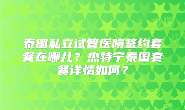 泰国私立试管医院签约套餐在哪儿？杰特宁泰国套餐详情如何？