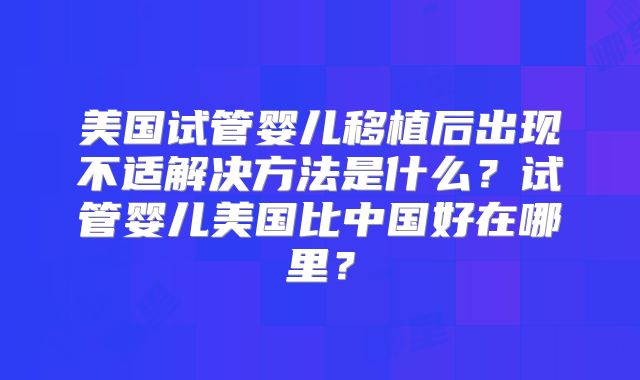 美国试管婴儿移植后出现不适解决方法是什么？试管婴儿美国比中国好在哪里？