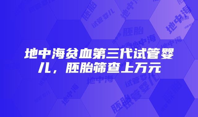 地中海贫血第三代试管婴儿,胚胎筛查上万元