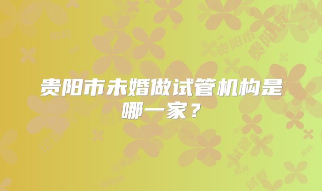 贵阳市未婚做试管机构是哪一家?