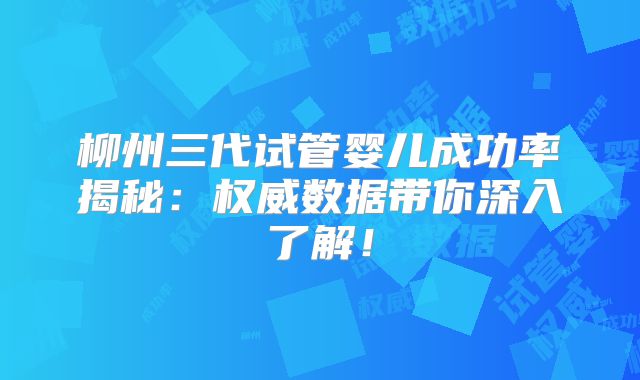柳州三代试管婴儿成功率揭秘:权威数据带你深入了解!