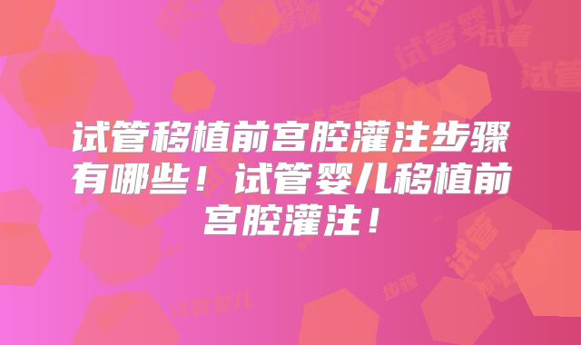 试管移植前宫腔灌注步骤有哪些!试管婴儿移植前宫腔灌注!