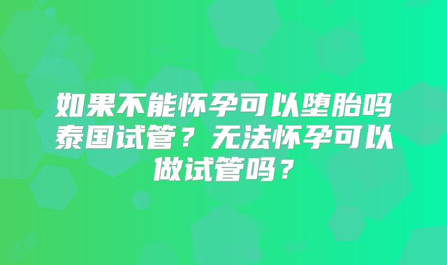 如果不能怀孕可以堕胎吗泰国试管?无法怀孕可以做试管吗?