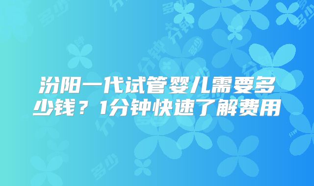 汾阳一代试管婴儿需要多少钱？1分钟快速了解费用