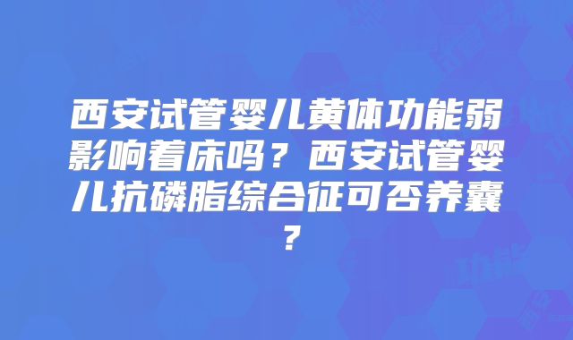 西安试管婴儿黄体功能弱影响着床吗？西安试管婴儿抗磷脂综合征可否养囊？
