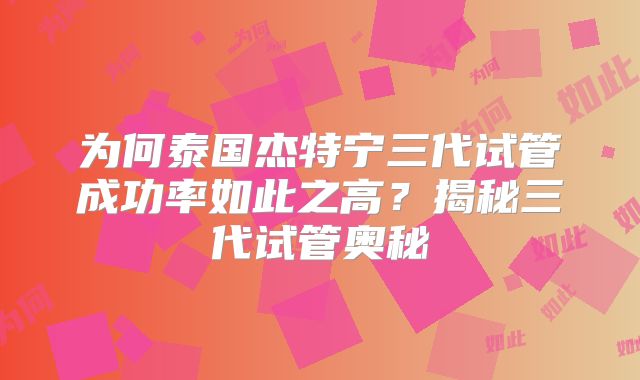 为何泰国杰特宁三代试管成功率如此之高?揭秘三代试管奥秘