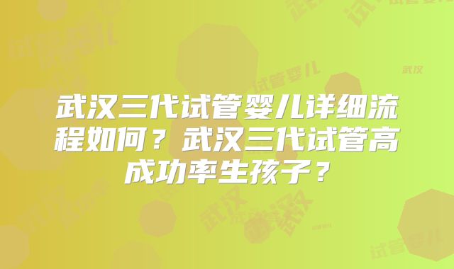 武汉三代试管婴儿详细流程如何?武汉三代试管高成功率生孩子?