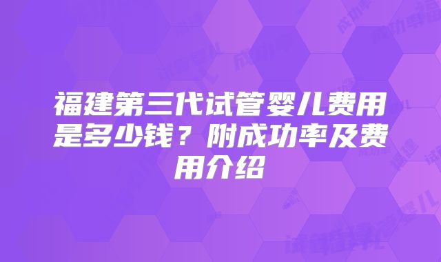 福建第三代试管婴儿费用是多少钱?附成功率及费用介绍