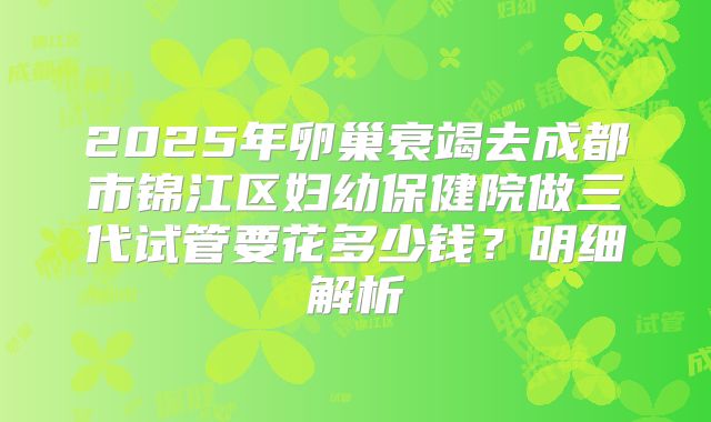 2025年卵巢衰竭去成都市锦江区妇幼保健院做三代试管要花多少钱？明细解析