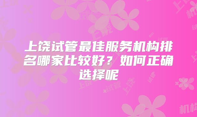 上饶试管最佳服务机构排名哪家比较好?如何正确选择呢