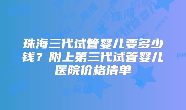 珠海三代试管婴儿要多少钱？附上第三代试管婴儿医院价格清单