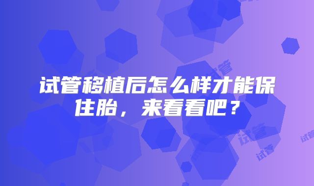 试管移植后怎么样才能保住胎,来看看吧?