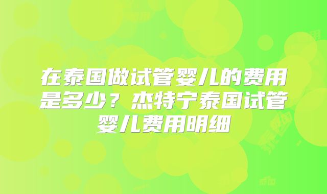 在泰国做试管婴儿的费用是多少？杰特宁泰国试管婴儿费用明细