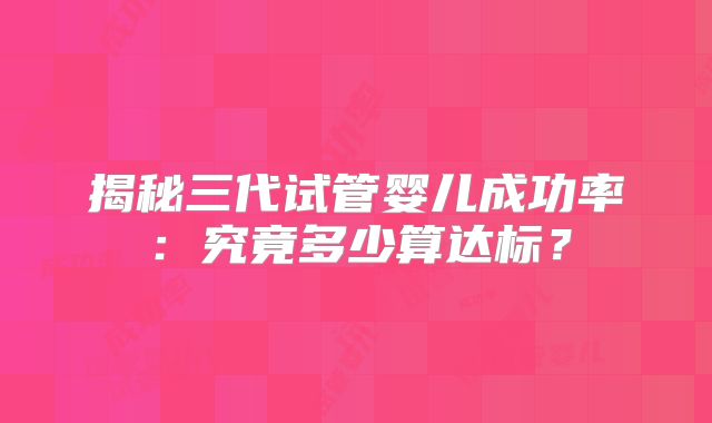揭秘三代试管婴儿成功率：究竟多少算达标？