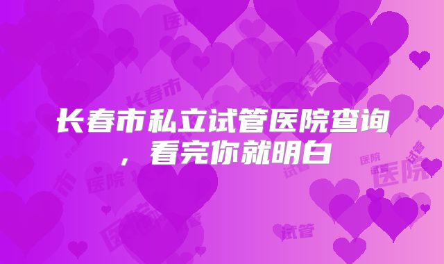长春市私立试管医院查询,看完你就明白