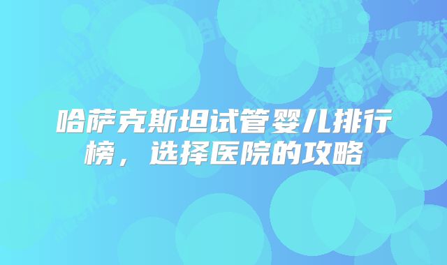 哈萨克斯坦试管婴儿排行榜,选择医院的攻略