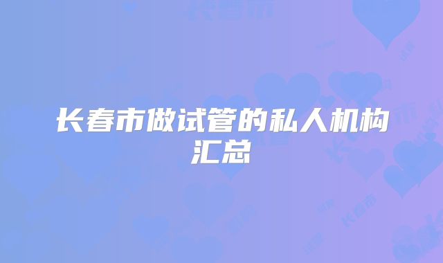 长春市做试管的私人机构汇总