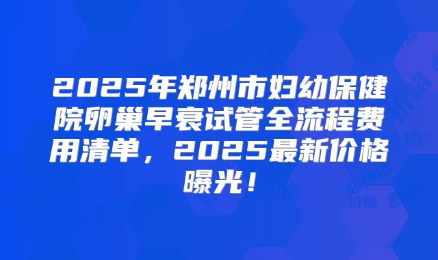 2025年郑州市妇幼保健院卵巢早衰试管全流程费用清单，2025最新价格曝光！