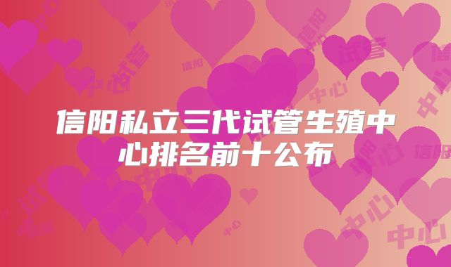 信阳私立三代试管生殖中心排名前十公布