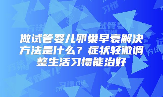 做试管婴儿卵巢早衰解决方法是什么？症状轻微调整生活习惯能治好