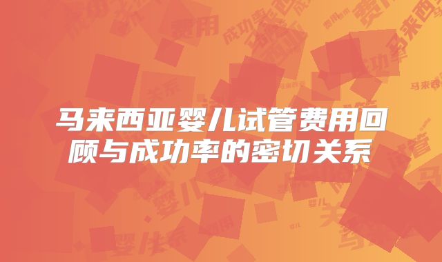 马来西亚婴儿试管费用回顾与成功率的密切关系