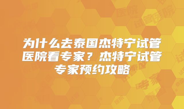 为什么去泰国杰特宁试管医院看专家？杰特宁试管专家预约攻略