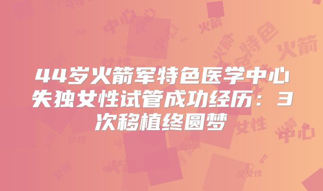 44岁火箭军特色医学中心失独女性试管成功经历:3次移植终圆梦