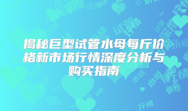 揭秘巨型试管水母每斤价格新市场行情深度分析与购买指南