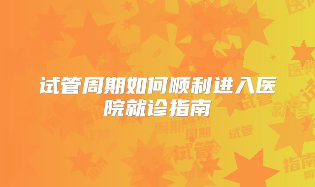 试管周期如何顺利进入医院就诊指南