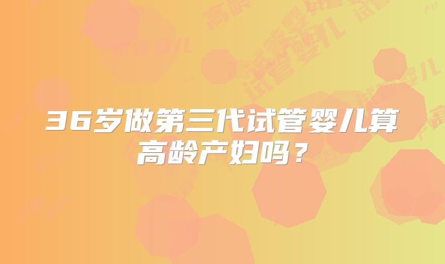 36岁做第三代试管婴儿算高龄产妇吗?