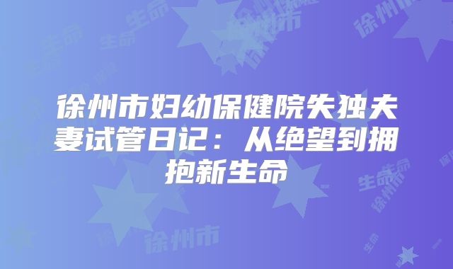 徐州市妇幼保健院失独夫妻试管日记:从绝望到拥抱新生命