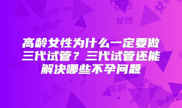 高龄女性为什么一定要做三代试管?三代试管还能解决哪些不孕问题