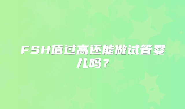 FSH值过高还能做试管婴儿吗？