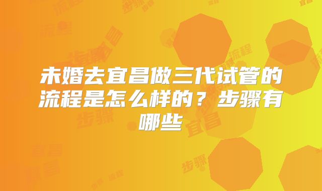 未婚去宜昌做三代试管的流程是怎么样的?步骤有哪些
