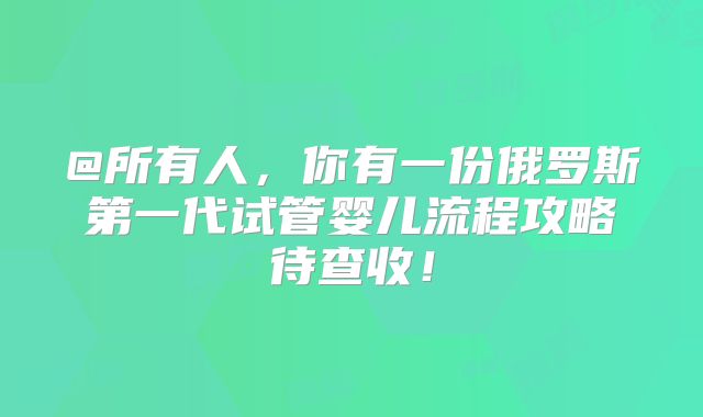 @所有人,你有一份俄罗斯第一代试管婴儿流程攻略待查收!