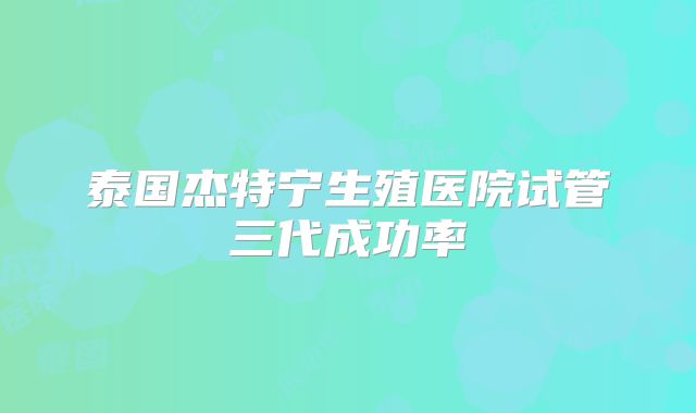 泰国杰特宁生殖医院试管三代成功率