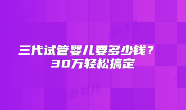 三代试管婴儿要多少钱? 30万轻松搞定