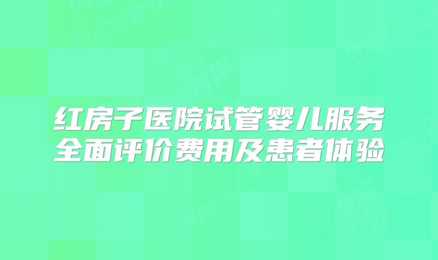 红房子医院试管婴儿服务全面评价费用及患者体验