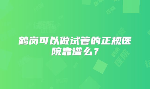 鹤岗可以做试管的正规医院靠谱么?