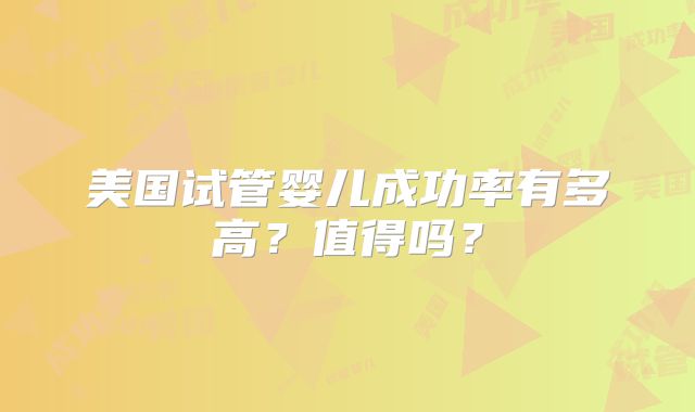 美国试管婴儿成功率有多高?值得吗?