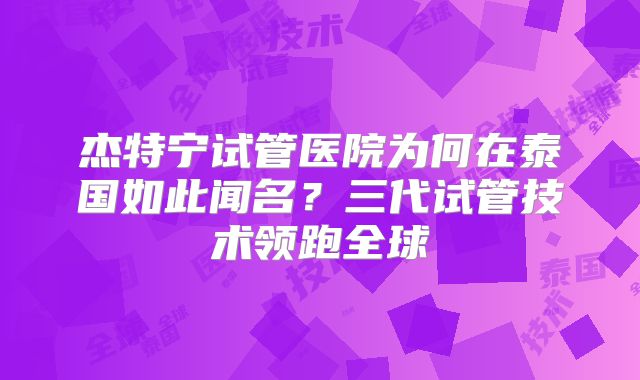 杰特宁试管医院为何在泰国如此闻名?三代试管技术领跑全球
