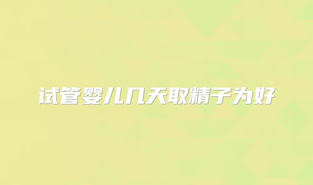 试管婴儿几天取精子为好