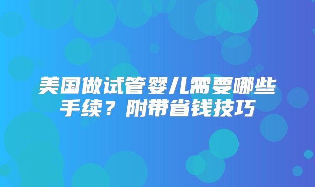 美国做试管婴儿需要哪些手续？附带省钱技巧
