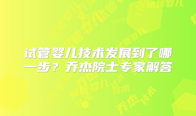 试管婴儿技术发展到了哪一步?乔杰院士专家解答