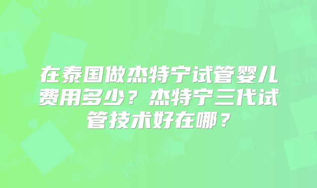 在泰国做杰特宁试管婴儿费用多少?杰特宁三代试管技术好在哪?