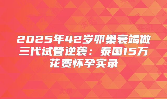 2025年42岁卵巢衰竭做三代试管逆袭：泰国15万花费怀孕实录
