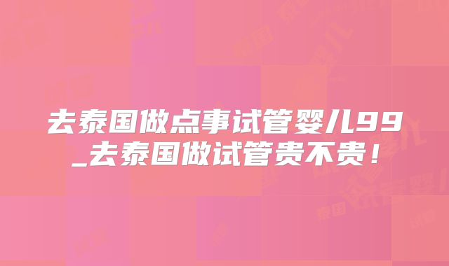 去泰国做点事试管婴儿99_去泰国做试管贵不贵！