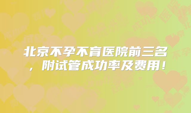 北京不孕不育医院前三名,附试管成功率及费用!