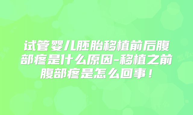 试管婴儿胚胎移植前后腹部疼是什么原因-移植之前腹部疼是怎么回事!