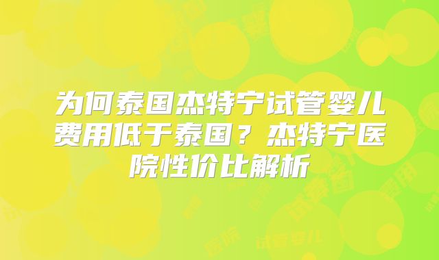 为何泰国杰特宁试管婴儿费用低于泰国?杰特宁医院性价比解析
